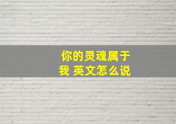 你的灵魂属于我 英文怎么说